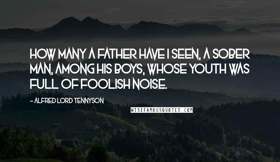 Alfred Lord Tennyson Quotes: How many a father have I seen, A sober man, among his boys, Whose youth was full of foolish noise.