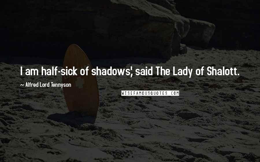 Alfred Lord Tennyson Quotes: I am half-sick of shadows,' said The Lady of Shalott.