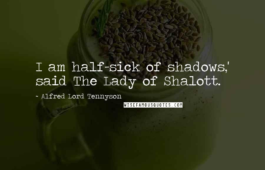 Alfred Lord Tennyson Quotes: I am half-sick of shadows,' said The Lady of Shalott.