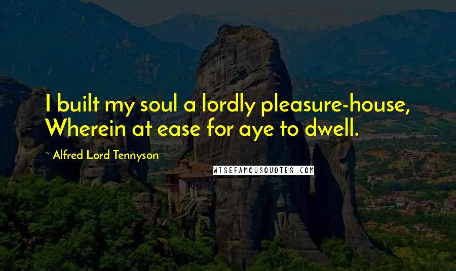 Alfred Lord Tennyson Quotes: I built my soul a lordly pleasure-house, Wherein at ease for aye to dwell.