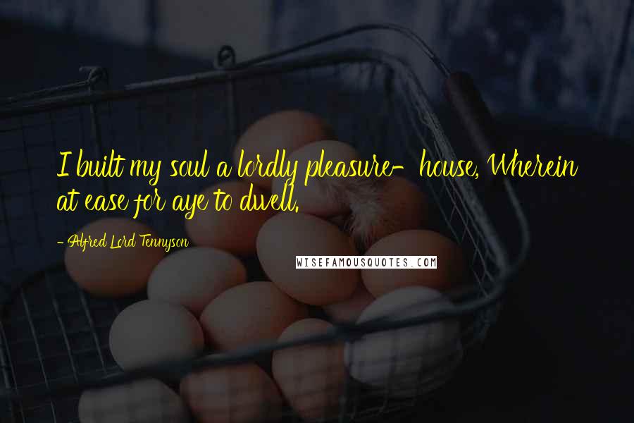 Alfred Lord Tennyson Quotes: I built my soul a lordly pleasure-house, Wherein at ease for aye to dwell.