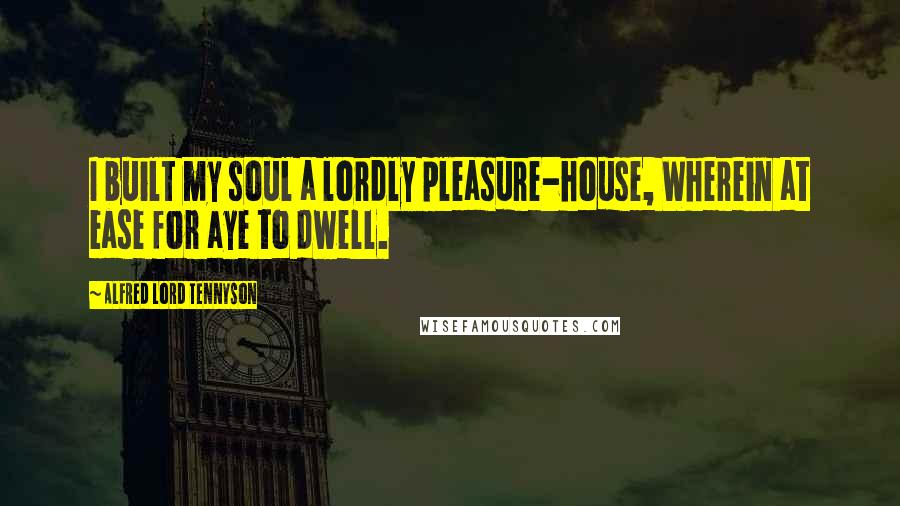 Alfred Lord Tennyson Quotes: I built my soul a lordly pleasure-house, Wherein at ease for aye to dwell.