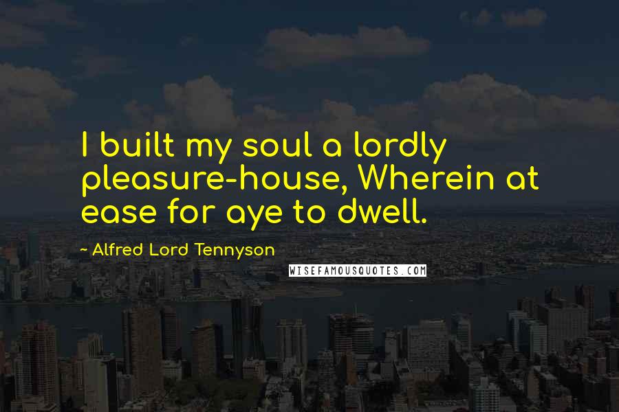 Alfred Lord Tennyson Quotes: I built my soul a lordly pleasure-house, Wherein at ease for aye to dwell.