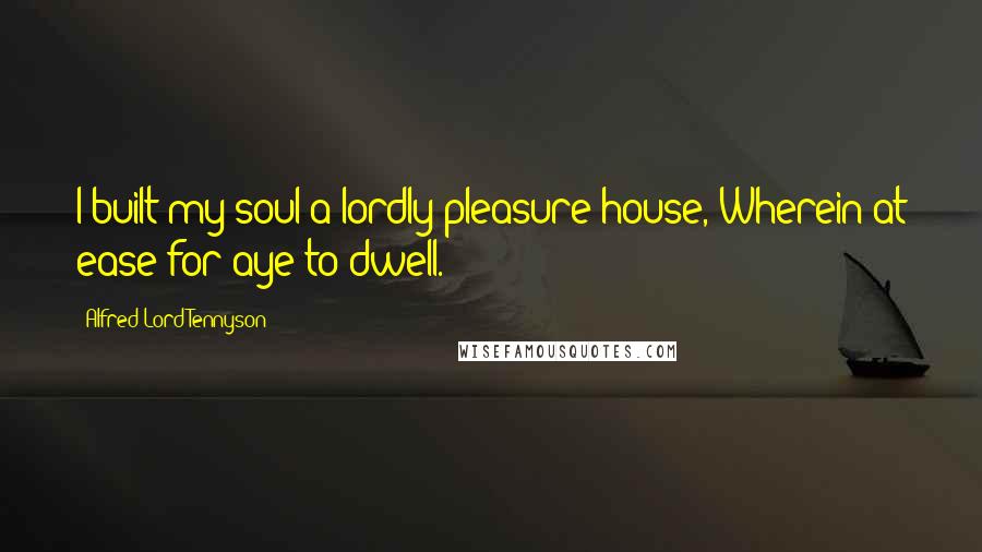 Alfred Lord Tennyson Quotes: I built my soul a lordly pleasure-house, Wherein at ease for aye to dwell.