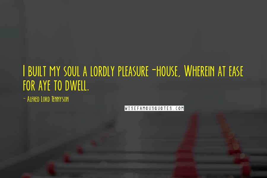 Alfred Lord Tennyson Quotes: I built my soul a lordly pleasure-house, Wherein at ease for aye to dwell.