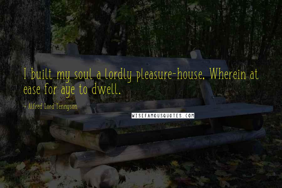 Alfred Lord Tennyson Quotes: I built my soul a lordly pleasure-house, Wherein at ease for aye to dwell.