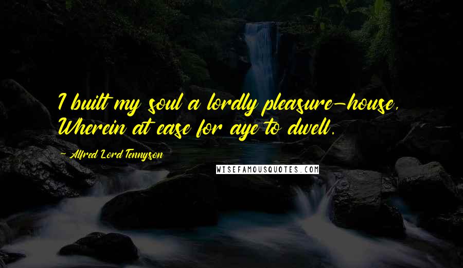 Alfred Lord Tennyson Quotes: I built my soul a lordly pleasure-house, Wherein at ease for aye to dwell.