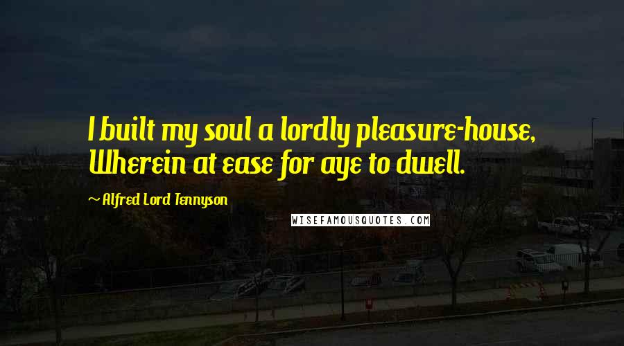 Alfred Lord Tennyson Quotes: I built my soul a lordly pleasure-house, Wherein at ease for aye to dwell.