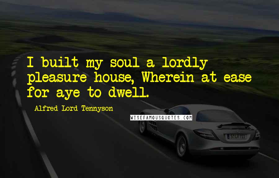 Alfred Lord Tennyson Quotes: I built my soul a lordly pleasure-house, Wherein at ease for aye to dwell.