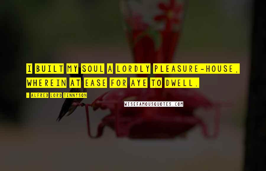 Alfred Lord Tennyson Quotes: I built my soul a lordly pleasure-house, Wherein at ease for aye to dwell.