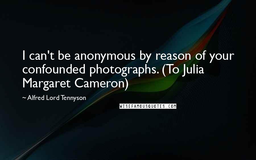 Alfred Lord Tennyson Quotes: I can't be anonymous by reason of your confounded photographs. (To Julia Margaret Cameron)