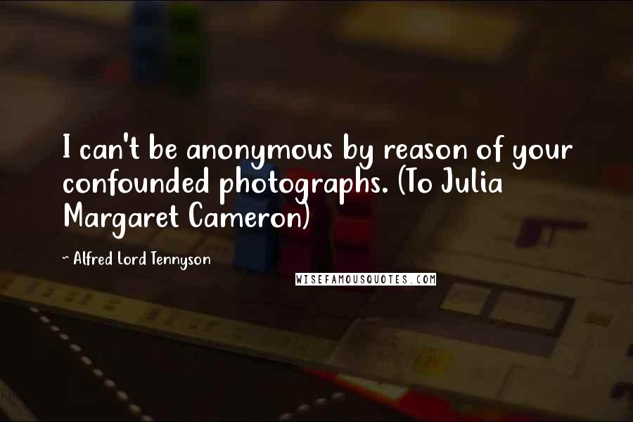 Alfred Lord Tennyson Quotes: I can't be anonymous by reason of your confounded photographs. (To Julia Margaret Cameron)