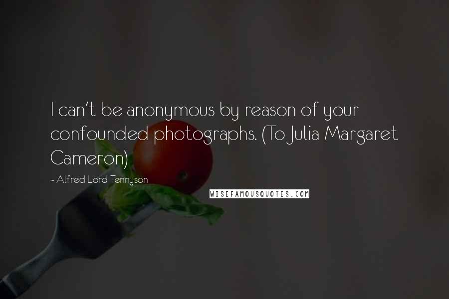 Alfred Lord Tennyson Quotes: I can't be anonymous by reason of your confounded photographs. (To Julia Margaret Cameron)