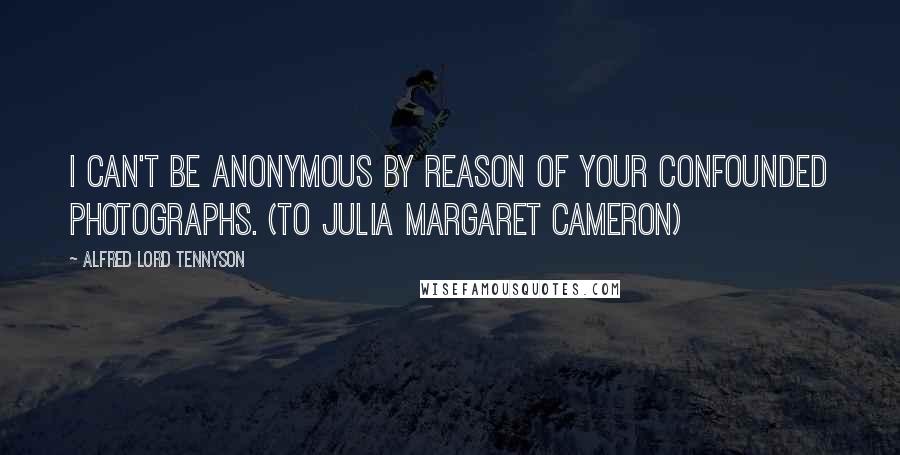 Alfred Lord Tennyson Quotes: I can't be anonymous by reason of your confounded photographs. (To Julia Margaret Cameron)