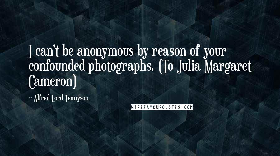Alfred Lord Tennyson Quotes: I can't be anonymous by reason of your confounded photographs. (To Julia Margaret Cameron)