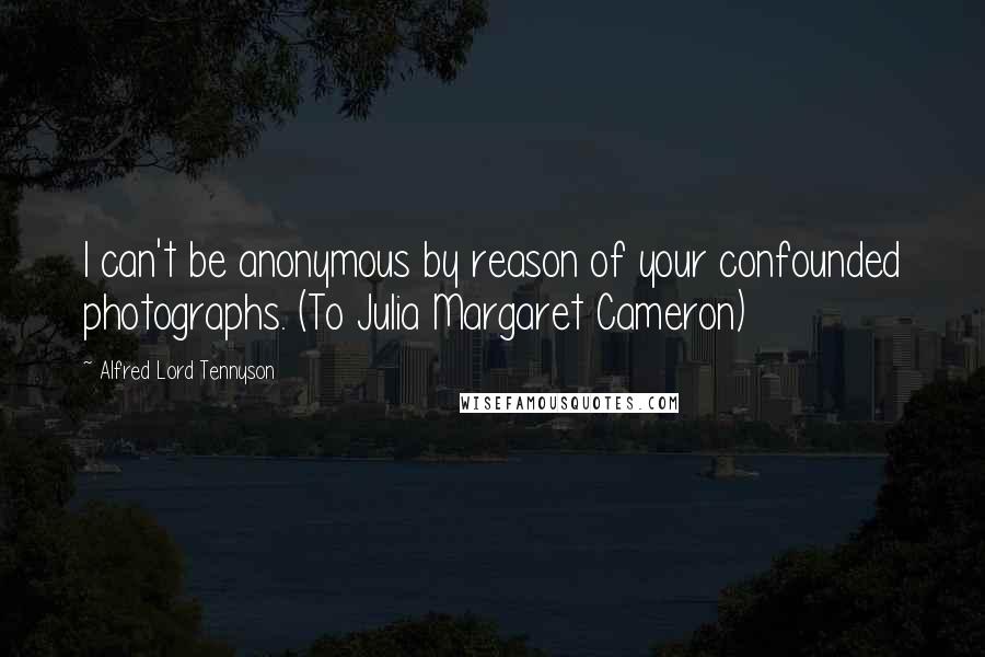Alfred Lord Tennyson Quotes: I can't be anonymous by reason of your confounded photographs. (To Julia Margaret Cameron)