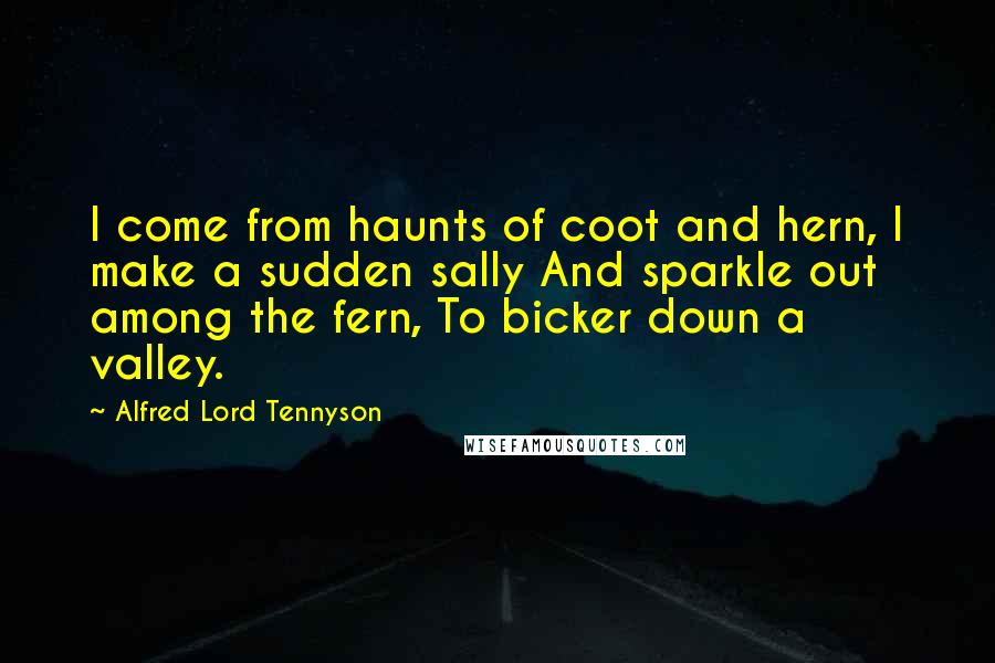 Alfred Lord Tennyson Quotes: I come from haunts of coot and hern, I make a sudden sally And sparkle out among the fern, To bicker down a valley.