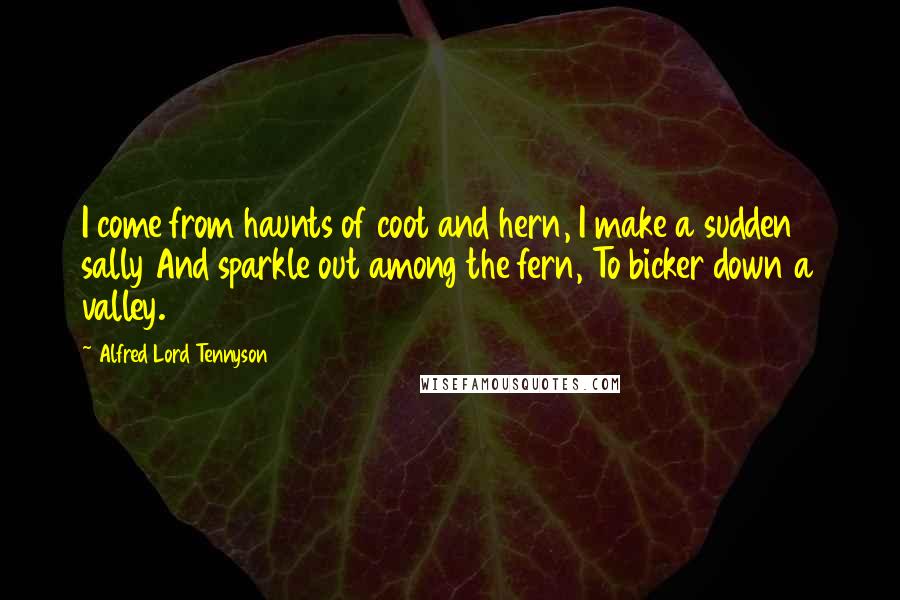 Alfred Lord Tennyson Quotes: I come from haunts of coot and hern, I make a sudden sally And sparkle out among the fern, To bicker down a valley.