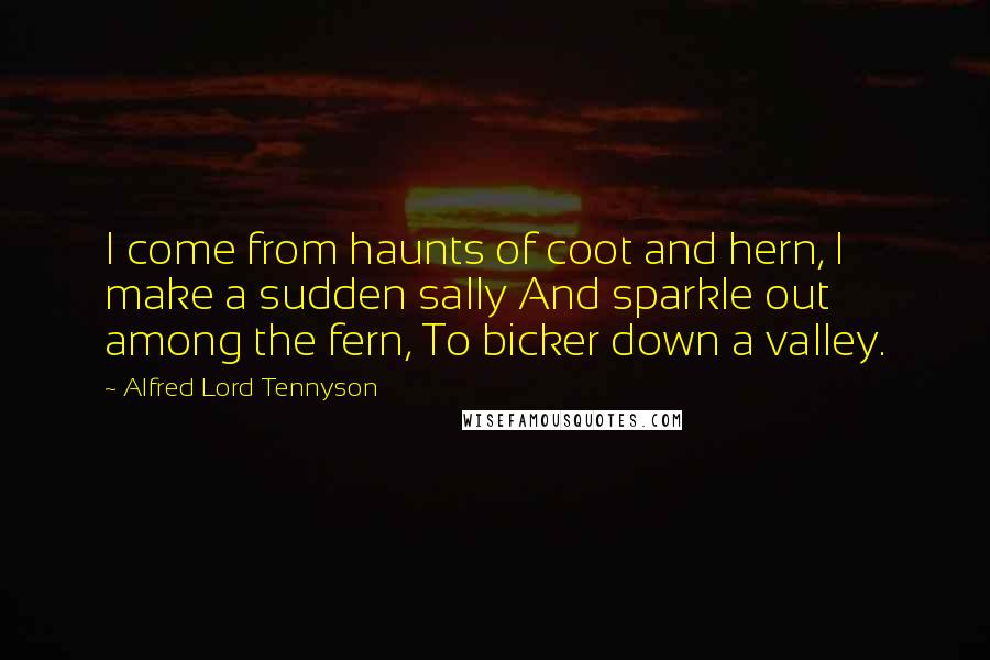 Alfred Lord Tennyson Quotes: I come from haunts of coot and hern, I make a sudden sally And sparkle out among the fern, To bicker down a valley.