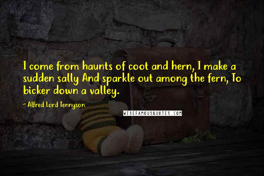 Alfred Lord Tennyson Quotes: I come from haunts of coot and hern, I make a sudden sally And sparkle out among the fern, To bicker down a valley.
