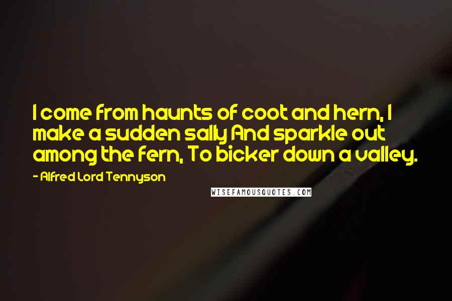 Alfred Lord Tennyson Quotes: I come from haunts of coot and hern, I make a sudden sally And sparkle out among the fern, To bicker down a valley.