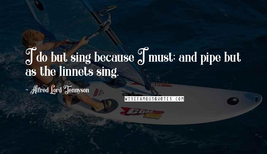 Alfred Lord Tennyson Quotes: I do but sing because I must; and pipe but as the linnets sing.