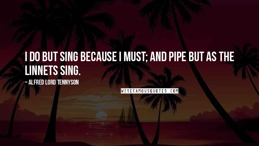 Alfred Lord Tennyson Quotes: I do but sing because I must; and pipe but as the linnets sing.