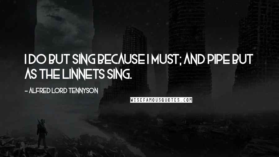 Alfred Lord Tennyson Quotes: I do but sing because I must; and pipe but as the linnets sing.