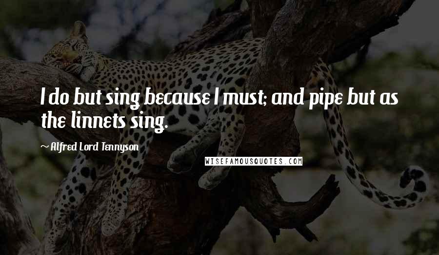 Alfred Lord Tennyson Quotes: I do but sing because I must; and pipe but as the linnets sing.