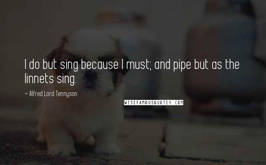 Alfred Lord Tennyson Quotes: I do but sing because I must; and pipe but as the linnets sing.