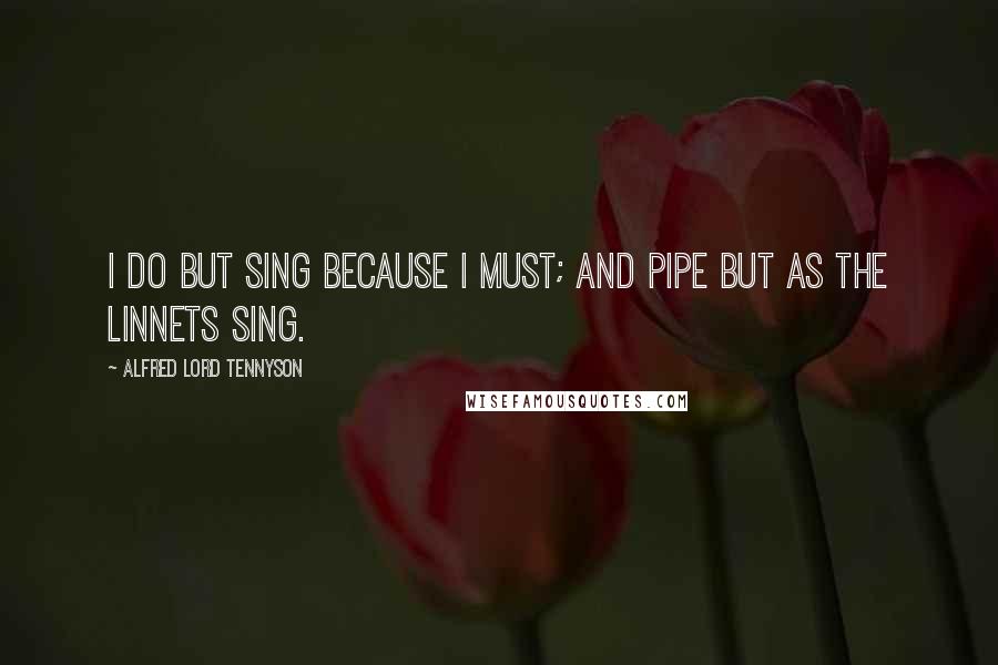 Alfred Lord Tennyson Quotes: I do but sing because I must; and pipe but as the linnets sing.