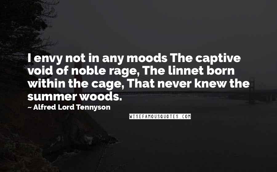 Alfred Lord Tennyson Quotes: I envy not in any moods The captive void of noble rage, The linnet born within the cage, That never knew the summer woods.
