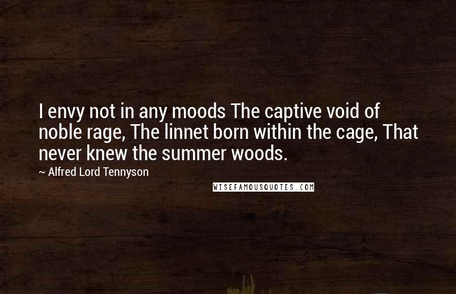 Alfred Lord Tennyson Quotes: I envy not in any moods The captive void of noble rage, The linnet born within the cage, That never knew the summer woods.