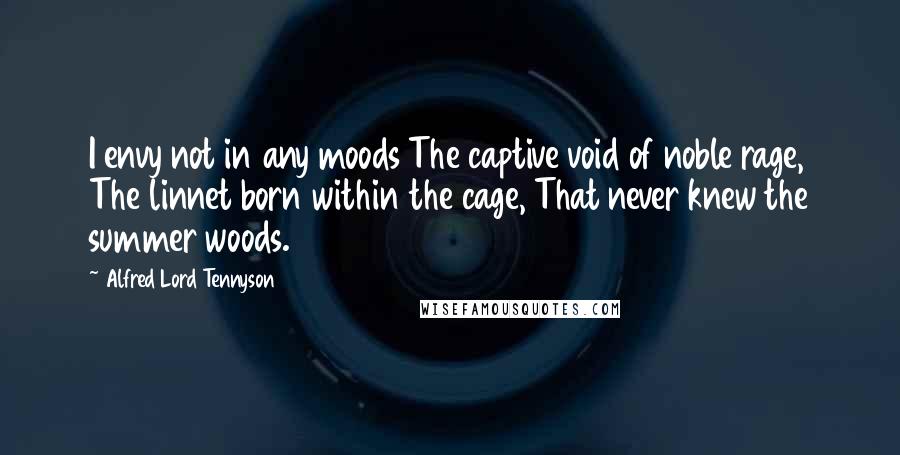 Alfred Lord Tennyson Quotes: I envy not in any moods The captive void of noble rage, The linnet born within the cage, That never knew the summer woods.
