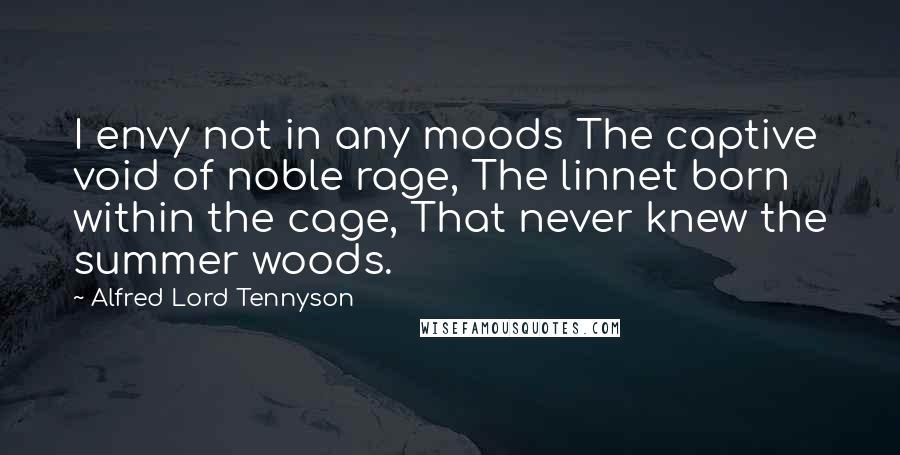 Alfred Lord Tennyson Quotes: I envy not in any moods The captive void of noble rage, The linnet born within the cage, That never knew the summer woods.