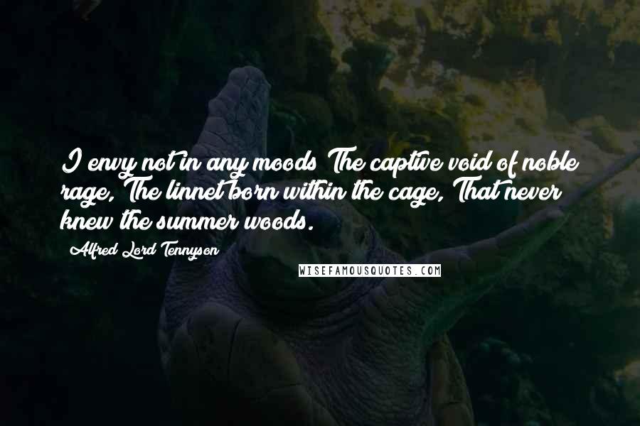 Alfred Lord Tennyson Quotes: I envy not in any moods The captive void of noble rage, The linnet born within the cage, That never knew the summer woods.