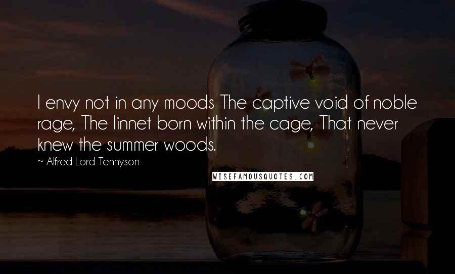 Alfred Lord Tennyson Quotes: I envy not in any moods The captive void of noble rage, The linnet born within the cage, That never knew the summer woods.