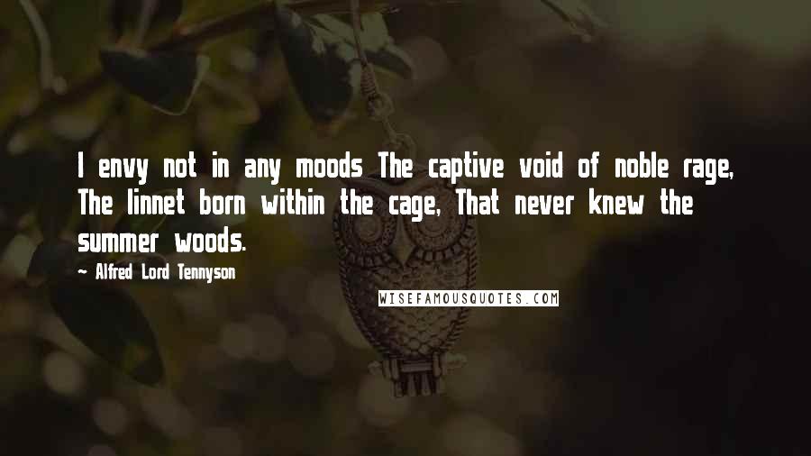 Alfred Lord Tennyson Quotes: I envy not in any moods The captive void of noble rage, The linnet born within the cage, That never knew the summer woods.