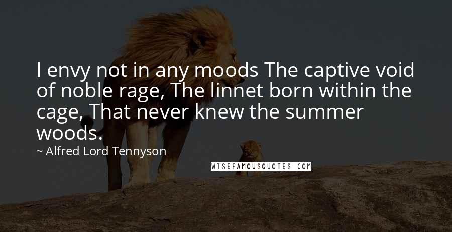 Alfred Lord Tennyson Quotes: I envy not in any moods The captive void of noble rage, The linnet born within the cage, That never knew the summer woods.