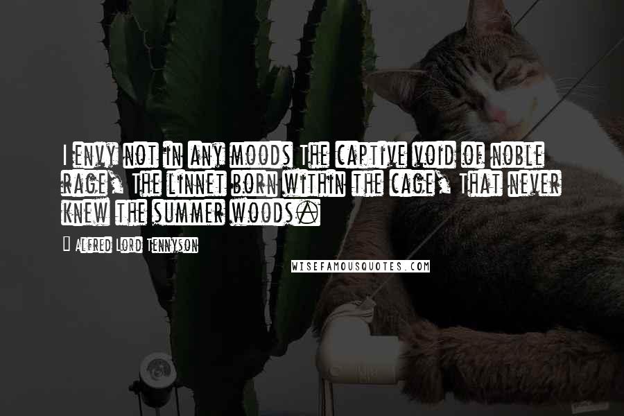 Alfred Lord Tennyson Quotes: I envy not in any moods The captive void of noble rage, The linnet born within the cage, That never knew the summer woods.