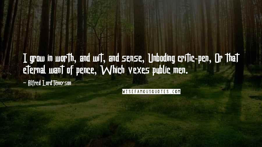 Alfred Lord Tennyson Quotes: I grow in worth, and wit, and sense, Unboding critic-pen, Or that eternal want of pence, Which vexes public men.