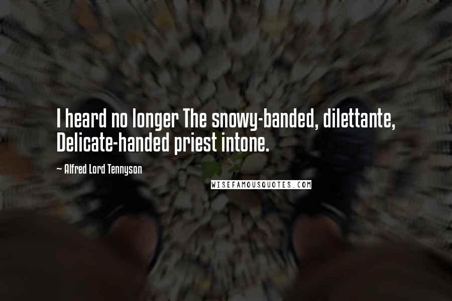 Alfred Lord Tennyson Quotes: I heard no longer The snowy-banded, dilettante, Delicate-handed priest intone.