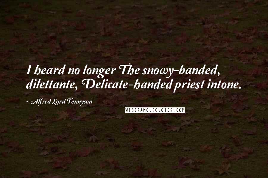 Alfred Lord Tennyson Quotes: I heard no longer The snowy-banded, dilettante, Delicate-handed priest intone.