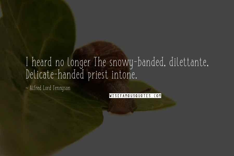 Alfred Lord Tennyson Quotes: I heard no longer The snowy-banded, dilettante, Delicate-handed priest intone.