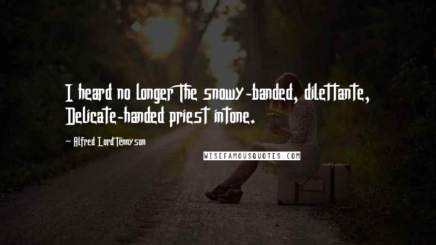 Alfred Lord Tennyson Quotes: I heard no longer The snowy-banded, dilettante, Delicate-handed priest intone.