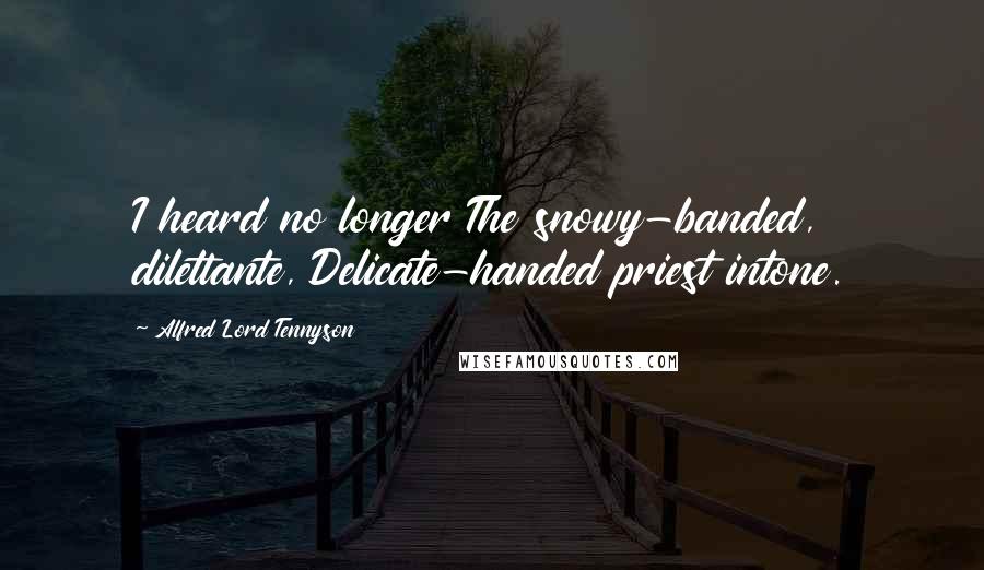 Alfred Lord Tennyson Quotes: I heard no longer The snowy-banded, dilettante, Delicate-handed priest intone.