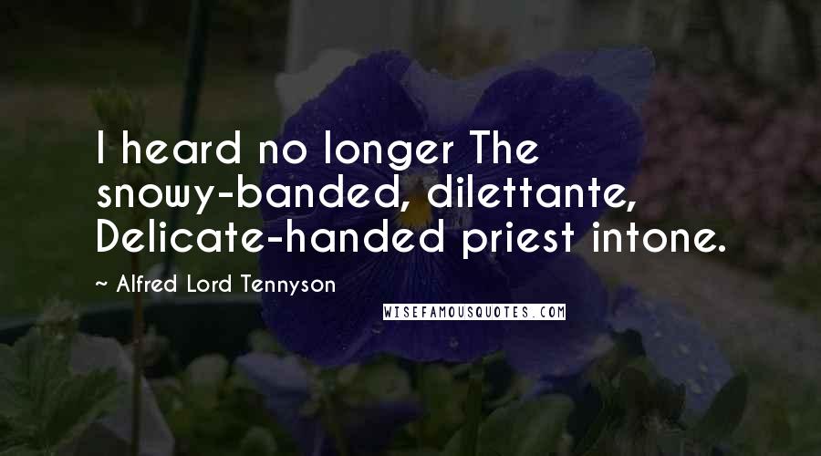 Alfred Lord Tennyson Quotes: I heard no longer The snowy-banded, dilettante, Delicate-handed priest intone.