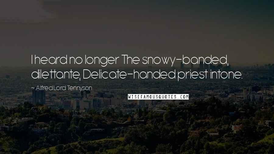 Alfred Lord Tennyson Quotes: I heard no longer The snowy-banded, dilettante, Delicate-handed priest intone.