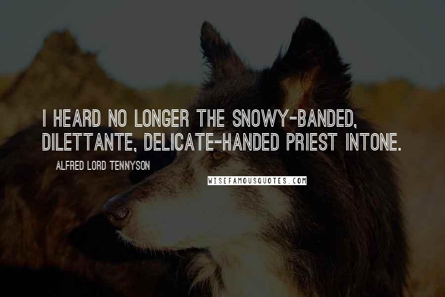 Alfred Lord Tennyson Quotes: I heard no longer The snowy-banded, dilettante, Delicate-handed priest intone.