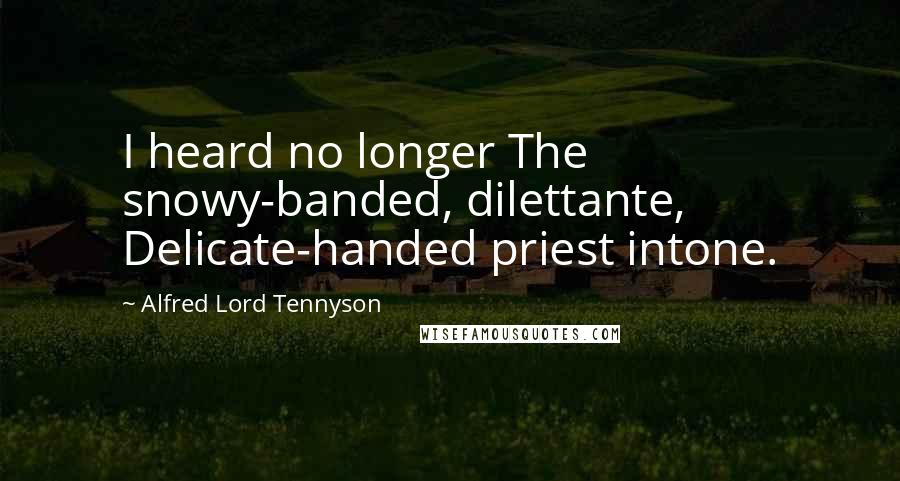 Alfred Lord Tennyson Quotes: I heard no longer The snowy-banded, dilettante, Delicate-handed priest intone.